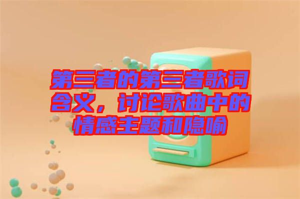第三者的第三者歌詞含義，討論歌曲中的情感主題和隱喻