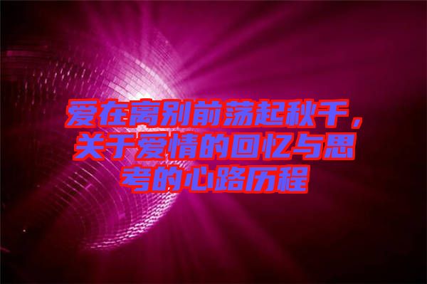 愛在離別前蕩起秋千，關于愛情的回憶與思考的心路歷程