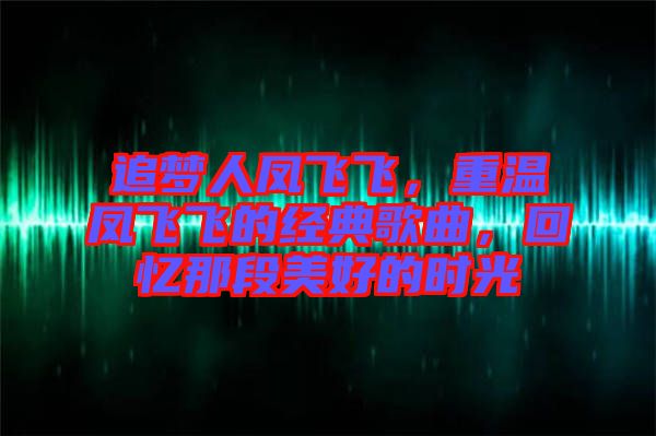 追夢人鳳飛飛，重溫鳳飛飛的經(jīng)典歌曲，回憶那段美好的時光