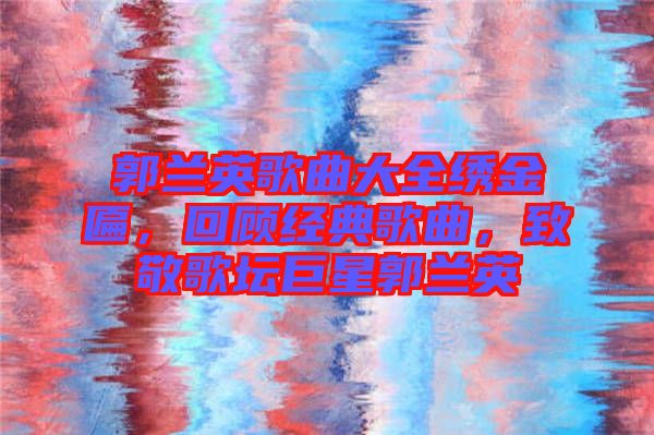 郭蘭英歌曲大全繡金匾，回顧經(jīng)典歌曲，致敬歌壇巨星郭蘭英