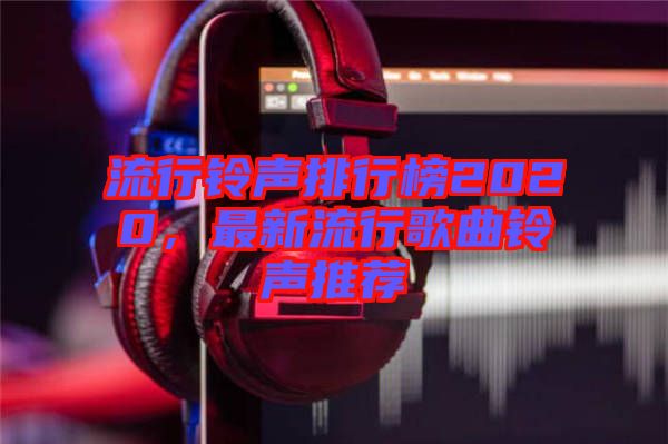 流行鈴聲排行榜2020，最新流行歌曲鈴聲推薦