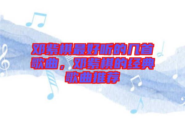 鄧紫棋最好聽的幾首歌曲，鄧紫棋的經典歌曲推薦
