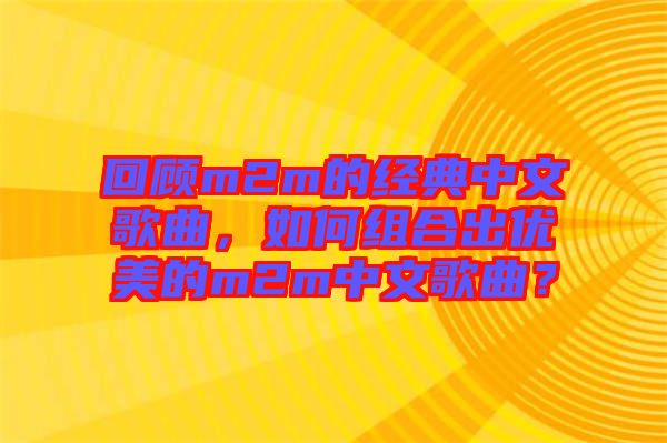 回顧m2m的經典中文歌曲，如何組合出優美的m2m中文歌曲？