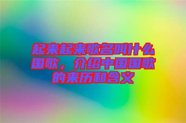 起來起來歌名叫什么國(guó)歌，介紹中國(guó)國(guó)歌的來歷和含義