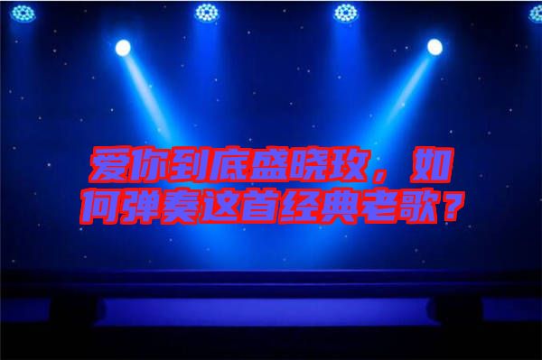愛你到底盛曉玫，如何彈奏這首經(jīng)典老歌？