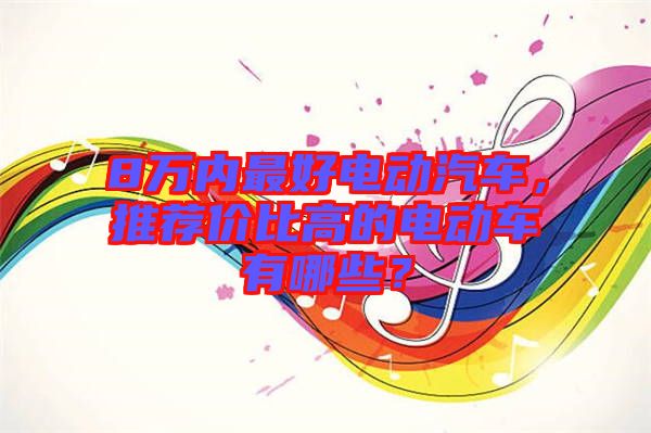 8萬內最好電動汽車，推薦價比高的電動車有哪些？