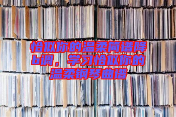 恰似你的溫柔簡譜降b調，學習恰似你的溫柔鋼琴曲譜