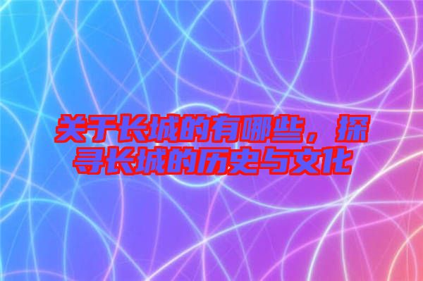 關于長城的有哪些，探尋長城的歷史與文化