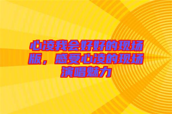 心凌我會好好的現(xiàn)場版，感受心凌的現(xiàn)場演唱魅力