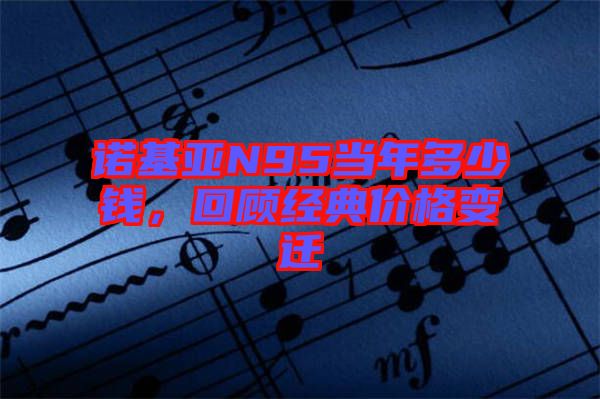 諾基亞N95當年多少錢，回顧經典價格變遷
