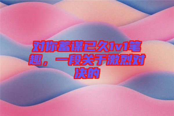 對你蓄謀已久1v1筆趣，一段關(guān)于激烈對決的