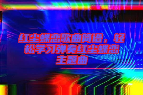 紅塵蝶戀歌曲簡譜，輕松學習彈奏紅塵蝶戀主題曲