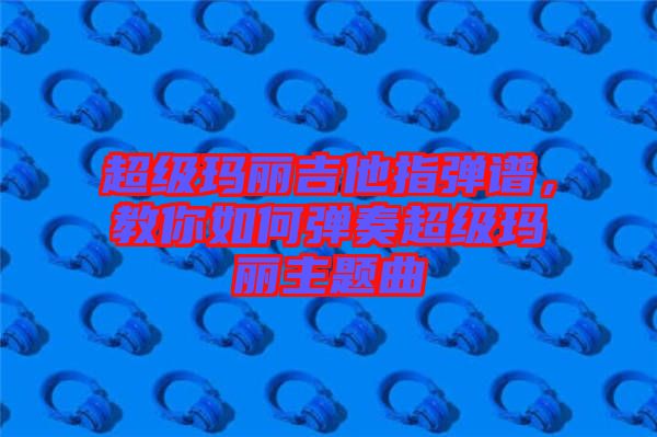 超級瑪麗吉他指彈譜，教你如何彈奏超級瑪麗主題曲