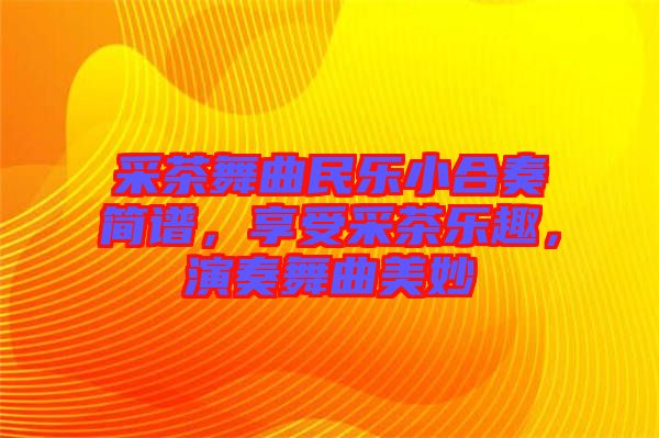采茶舞曲民樂小合奏簡譜，享受采茶樂趣，演奏舞曲美妙
