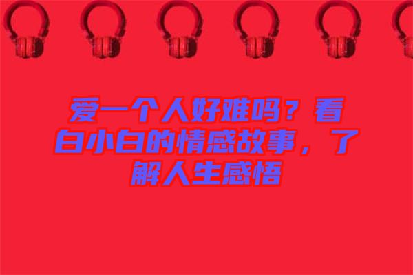 愛(ài)一個(gè)人好難嗎？看白小白的情感故事，了解人生感悟