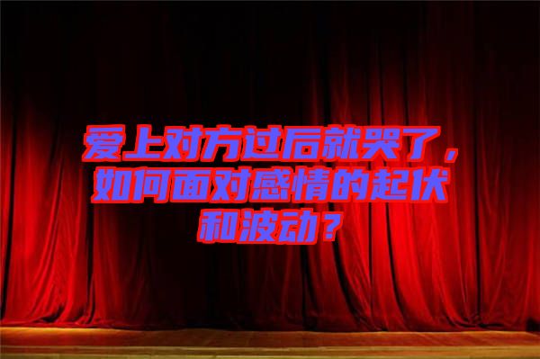 愛上對方過后就哭了，如何面對感情的起伏和波動？