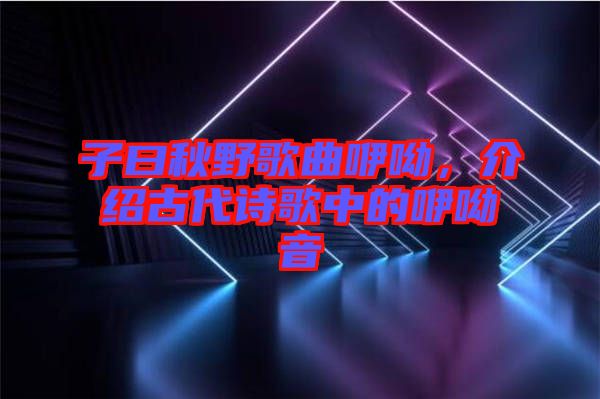 子曰秋野歌曲咿呦，介紹古代詩歌中的咿呦音
