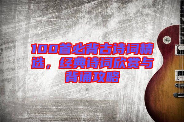 100首必背古詩(shī)詞精選，經(jīng)典詩(shī)詞欣賞與背誦攻略
