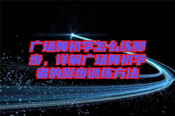廣場舞初學怎么練腳步，詳解廣場舞初學者的腳步訓練方法