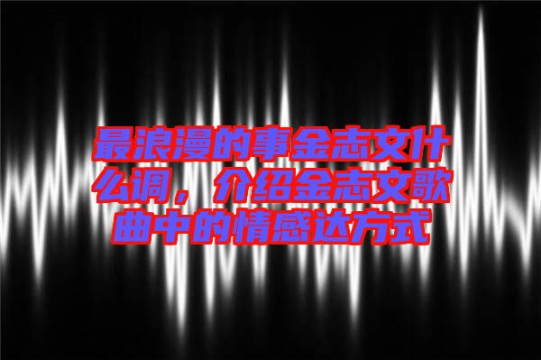 最浪漫的事金志文什么調，介紹金志文歌曲中的情感達方式