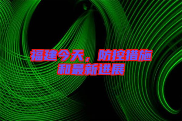福建今天，防控措施和最新進展