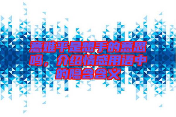意難平是想手的意思嗎，介紹情感用語中的隱含含義