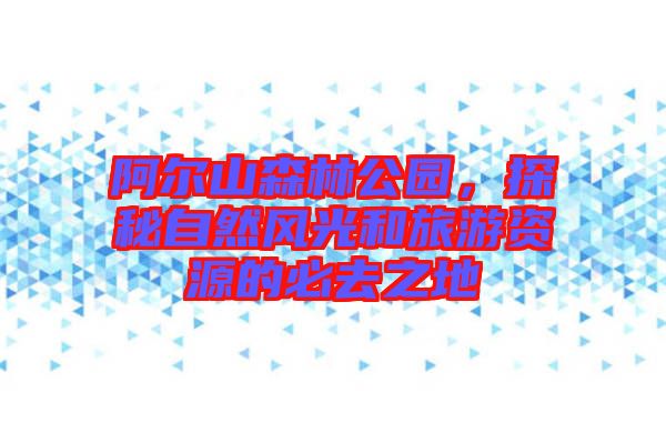 阿爾山森林公園，探秘自然風(fēng)光和旅游資源的必去之地