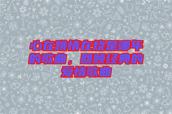 心在跳情在燒是哪年的歌曲，回顧經典的愛情歌曲