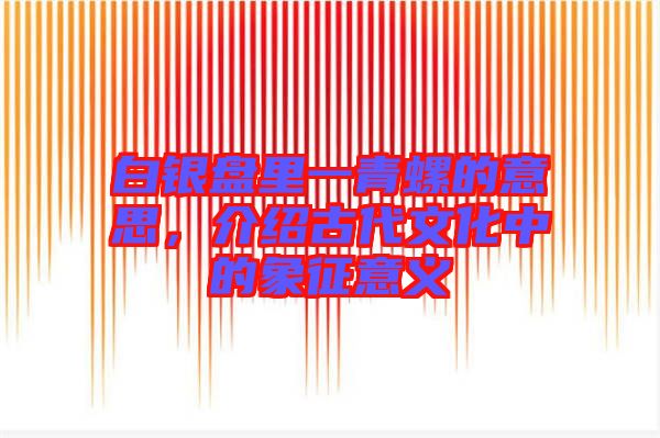白銀盤里一青螺的意思，介紹古代文化中的象征意義