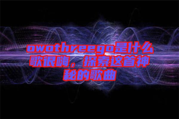 owothreego是什么歌很嗨，探索這首神秘的歌曲