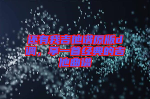 還有我吉他譜原版d調(diào)，享一首經(jīng)典的吉他曲譜
