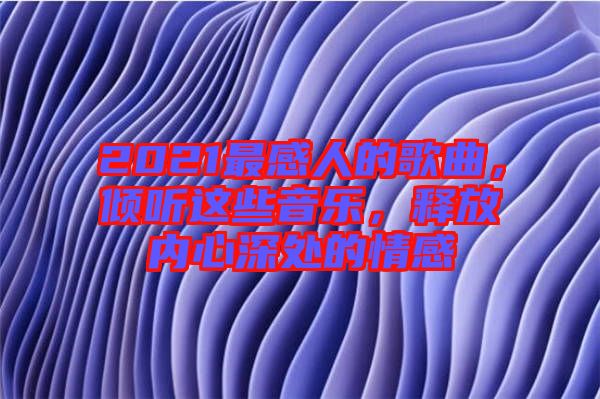 2021最感人的歌曲，傾聽這些音樂，釋放內心深處的情感