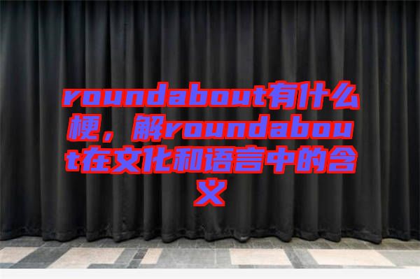 roundabout有什么梗，解roundabout在文化和語言中的含義