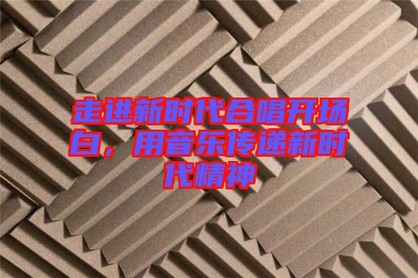 走進(jìn)新時(shí)代合唱開(kāi)場(chǎng)白，用音樂(lè)傳遞新時(shí)代精神