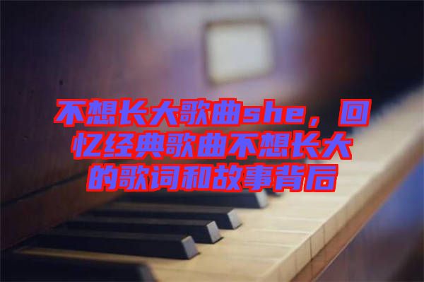 不想長大歌曲she，回憶經典歌曲不想長大的歌詞和故事背后