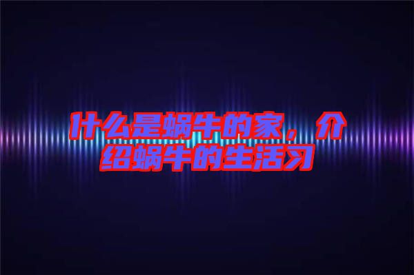 什么是蝸牛的家，介紹蝸牛的生活習