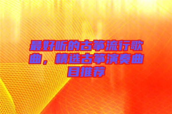 最好聽的古箏流行歌曲，精選古箏演奏曲目推薦
