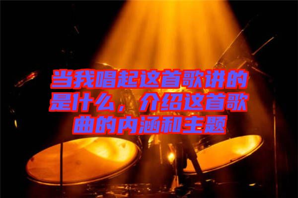 當(dāng)我唱起這首歌講的是什么，介紹這首歌曲的內(nèi)涵和主題