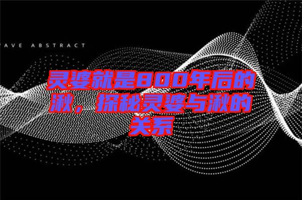 靈婆就是800年后的湫，探秘靈婆與湫的關系