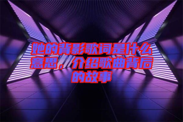 她的背影歌詞是什么意思，介紹歌曲背后的故事