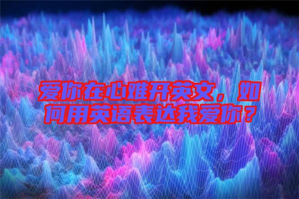 愛你在心難開英文，如何用英語表達(dá)我愛你？