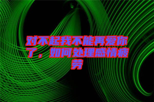 對不起我不能再愛你了，如何處理感情疲勞