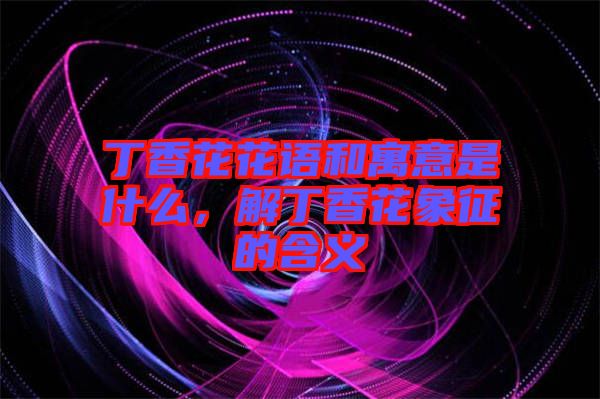 丁香花花語和寓意是什么，解丁香花象征的含義