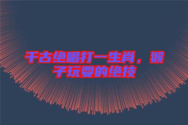 千古絕唱打一生肖，猴子玩耍的絕技
