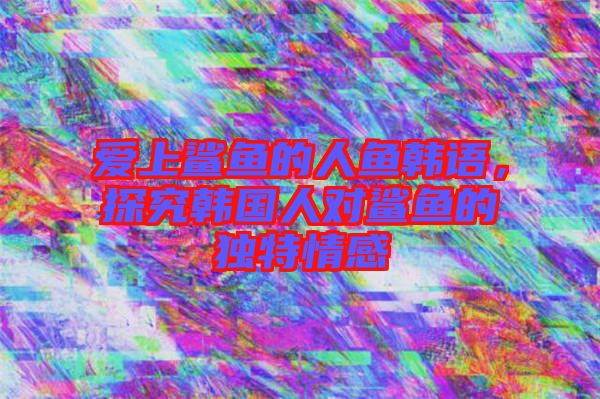 愛上鯊魚的人魚韓語，探究韓國人對鯊魚的獨特情感