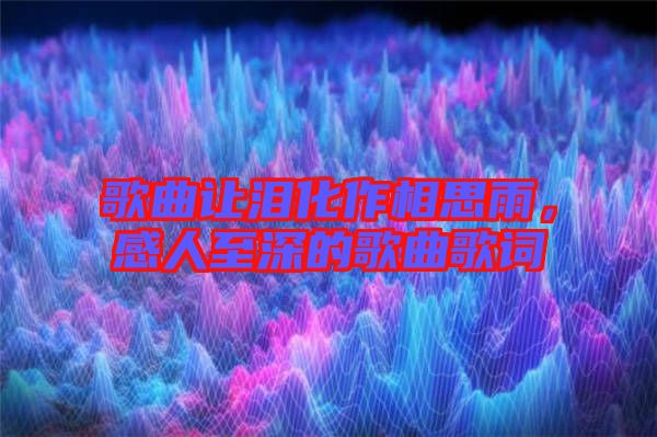 歌曲讓淚化作相思雨，感人至深的歌曲歌詞