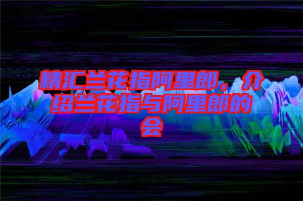 精匯蘭花指阿里郎，介紹蘭花指與阿里郎的會