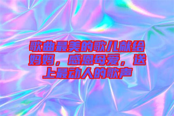 歌曲最美的歌兒獻(xiàn)給媽媽，感恩母愛，送上最動(dòng)人的歌聲