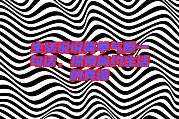 生活說說簡單氣質一句話，探索簡約生活的真諦