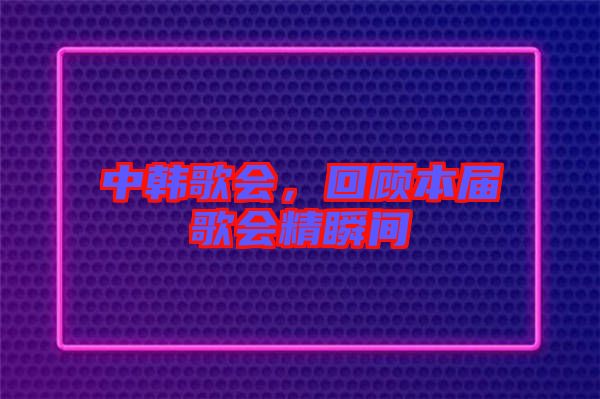 中韓歌會，回顧本屆歌會精瞬間